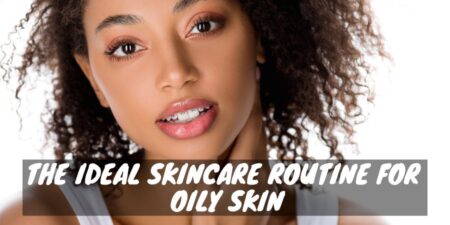 Ideal skincare routine for oily skin