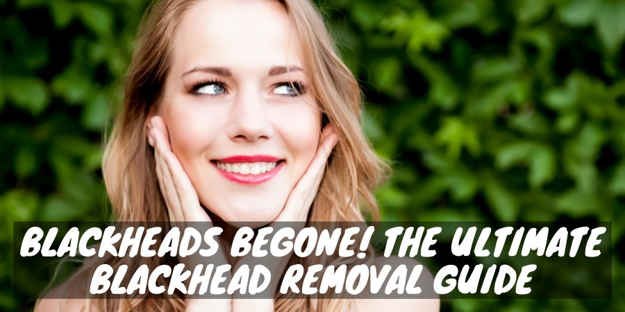 The ultimate blackhead removal guide